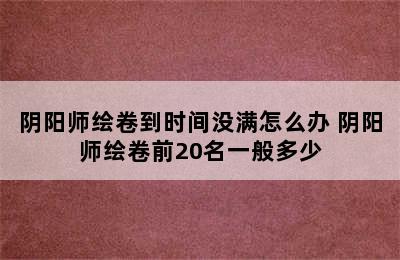 阴阳师绘卷到时间没满怎么办 阴阳师绘卷前20名一般多少